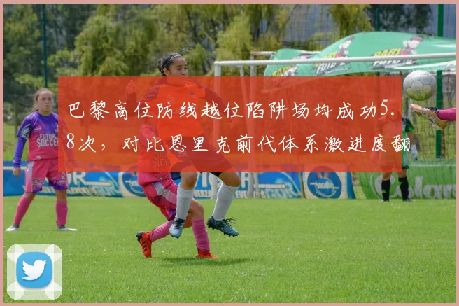 巴黎高位防线越位陷阱场均成功5.8次,对比恩里克前代体系激进度翻倍引争议