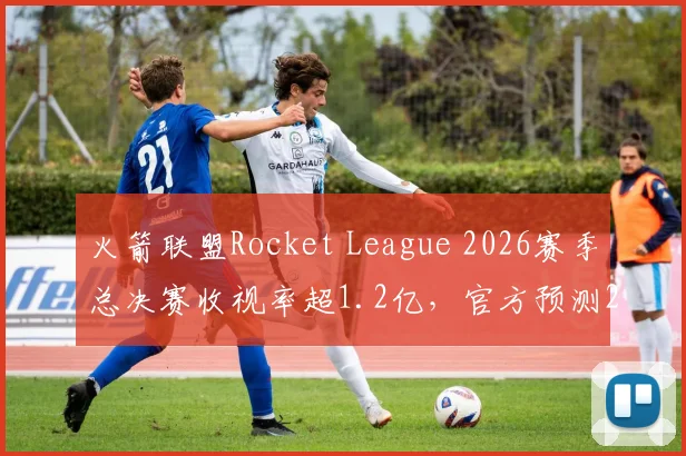 火箭联盟Rocket League 2026赛季总决赛收视率超1.2亿,官方预测2027年将超越传统体育项目