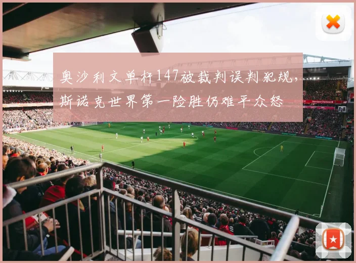 奥沙利文单杆147被裁判误判犯规，斯诺克世界第一险胜仍难平众怒