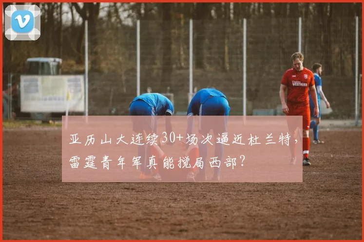 亚历山大连续30+场次逼近杜兰特,雷霆青年军真能搅局西部?