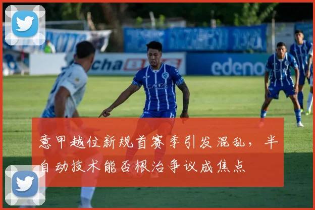 意甲越位新规首赛季引发混乱，半自动技术能否根治争议成焦点
