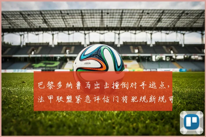 巴黎多纳鲁马出击撞倒对手逃点，法甲联盟紧急评估门将犯规新规可行性