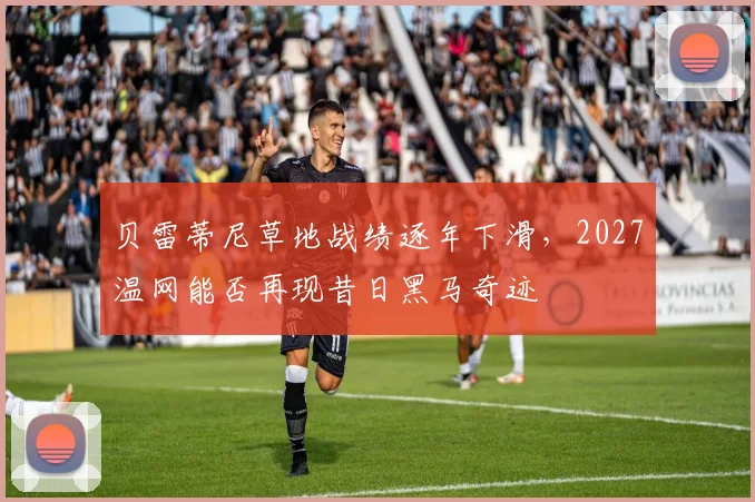 贝雷蒂尼草地战绩逐年下滑，2027温网能否再现昔日黑马奇迹